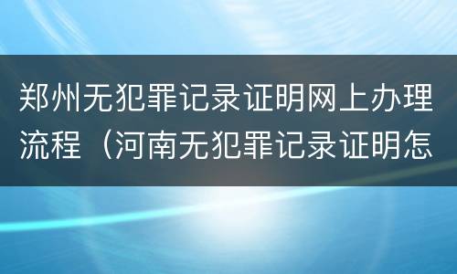 郑州无犯罪记录证明网上办理流程（河南无犯罪记录证明怎么开网上怎么申请）