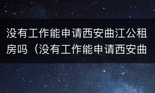 没有工作能申请西安曲江公租房吗（没有工作能申请西安曲江公租房吗知乎）