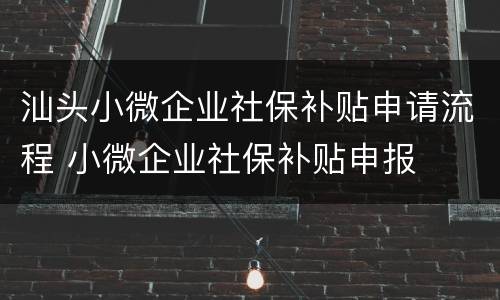 汕头小微企业社保补贴申请流程 小微企业社保补贴申报