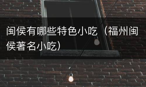 闽侯有哪些特色小吃（福州闽侯著名小吃）
