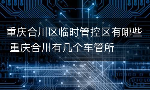 重庆合川区临时管控区有哪些 重庆合川有几个车管所