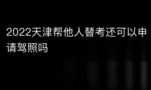 2022天津帮他人替考还可以申请驾照吗