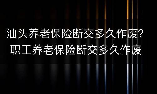 汕头养老保险断交多久作废？ 职工养老保险断交多久作废