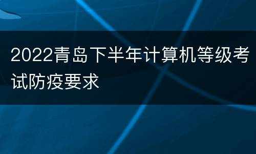 2022青岛下半年计算机等级考试防疫要求