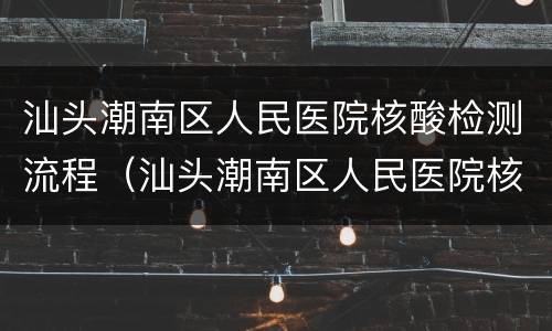 汕头潮南区人民医院核酸检测流程（汕头潮南区人民医院核酸检测流程查询）
