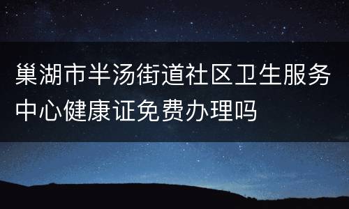 巢湖市半汤街道社区卫生服务中心健康证免费办理吗