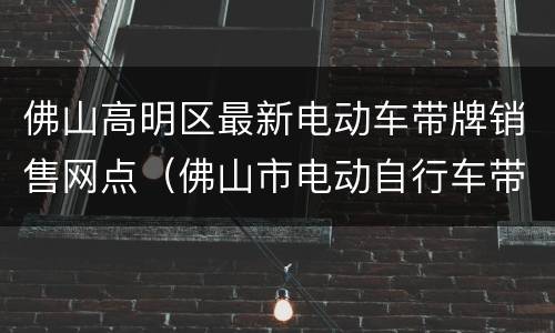 佛山高明区最新电动车带牌销售网点（佛山市电动自行车带牌销售点）