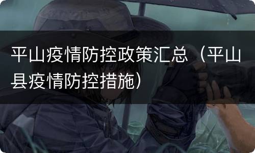 平山疫情防控政策汇总（平山县疫情防控措施）