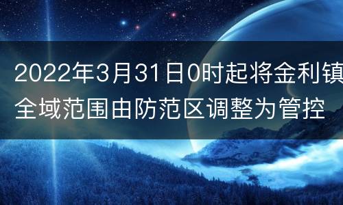 2022年3月31日0时起将金利镇全域范围由防范区调整为管控区