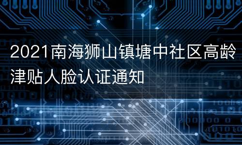 2021南海狮山镇塘中社区高龄津贴人脸认证通知