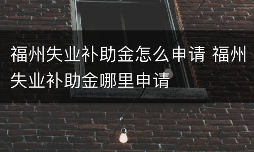福州失业补助金怎么申请 福州失业补助金哪里申请