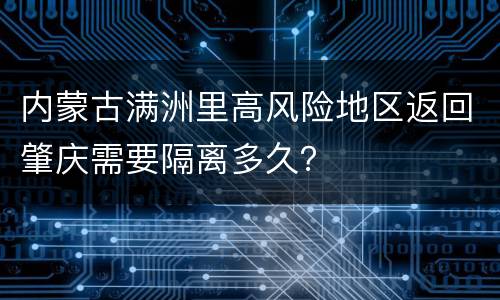 内蒙古满洲里高风险地区返回肇庆需要隔离多久？