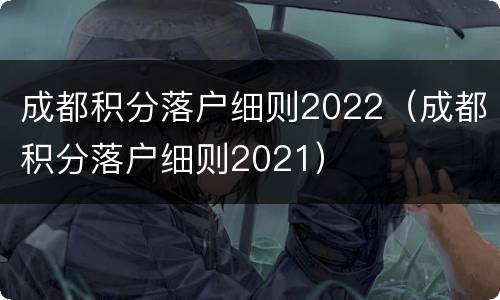 成都积分落户细则2022（成都积分落户细则2021）