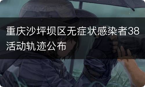 重庆沙坪坝区无症状感染者38活动轨迹公布