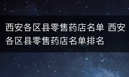西安各区县零售药店名单 西安各区县零售药店名单排名