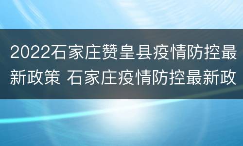 2022石家庄赞皇县疫情防控最新政策 石家庄疫情防控最新政策6月