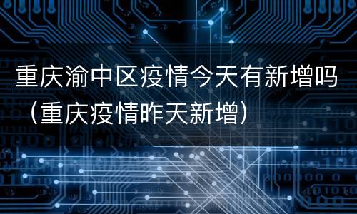 重庆渝中区疫情今天有新增吗（重庆疫情昨天新增）