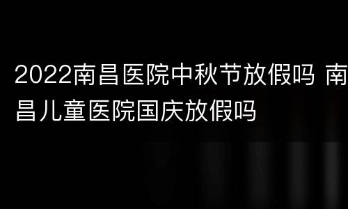 2022南昌医院中秋节放假吗 南昌儿童医院国庆放假吗