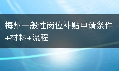 梅州一般性岗位补贴申请条件+材料+流程