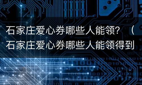 石家庄爱心券哪些人能领？（石家庄爱心券哪些人能领得到）