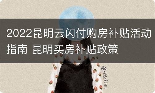 2022昆明云闪付购房补贴活动指南 昆明买房补贴政策