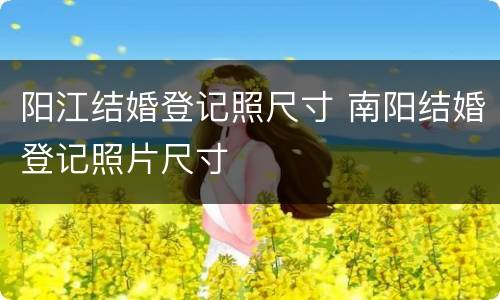 阳江结婚登记照尺寸 南阳结婚登记照片尺寸