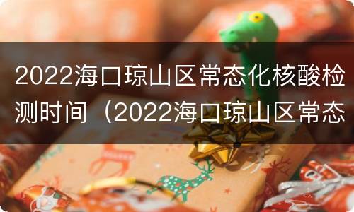 2022海口琼山区常态化核酸检测时间（2022海口琼山区常态化核酸检测时间表）