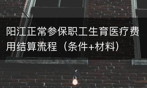 阳江正常参保职工生育医疗费用结算流程（条件+材料）