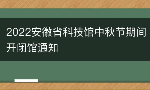2022安徽省科技馆中秋节期间开闭馆通知