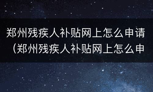 郑州残疾人补贴网上怎么申请（郑州残疾人补贴网上怎么申请的）