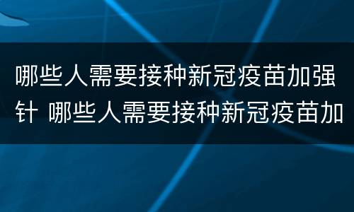 哪些人需要接种新冠疫苗加强针 哪些人需要接种新冠疫苗加强针?来看专家解读