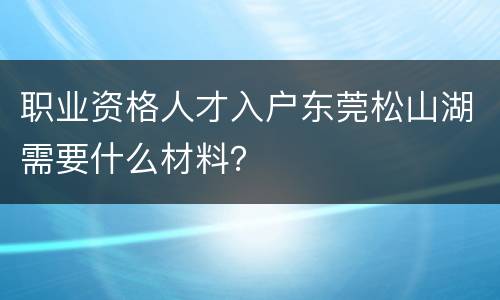 职业资格人才入户东莞松山湖需要什么材料？