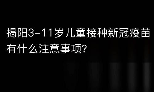 揭阳3-11岁儿童接种新冠疫苗有什么注意事项？