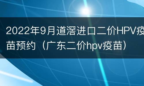 2022年9月道滘进口二价HPV疫苗预约（广东二价hpv疫苗）