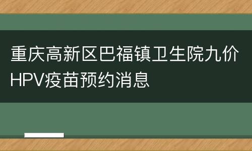 重庆高新区巴福镇卫生院九价HPV疫苗预约消息