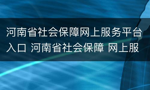 河南省社会保障网上服务平台入口 河南省社会保障 网上服务平台