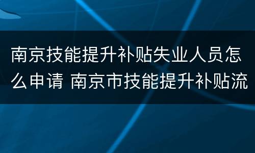 南京技能提升补贴失业人员怎么申请 南京市技能提升补贴流程