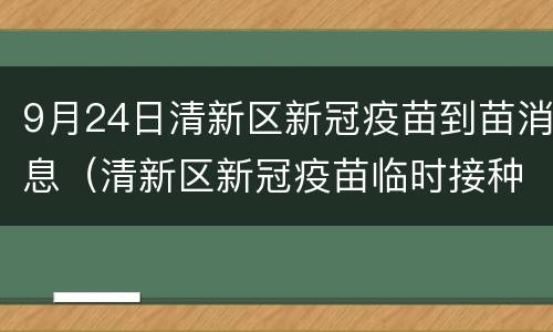 9月24日清新区新冠疫苗到苗消息（清新区新冠疫苗临时接种点）