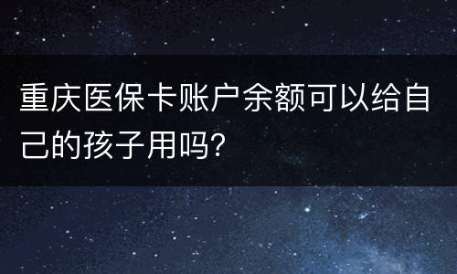重庆医保卡账户余额可以给自己的孩子用吗？