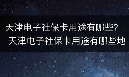 天津电子社保卡用途有哪些？ 天津电子社保卡用途有哪些地方