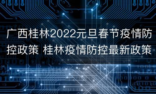 广西桂林2022元旦春节疫情防控政策 桂林疫情防控最新政策