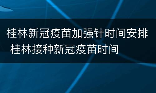 桂林新冠疫苗加强针时间安排 桂林接种新冠疫苗时间