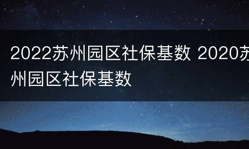2022苏州园区社保基数 2020苏州园区社保基数