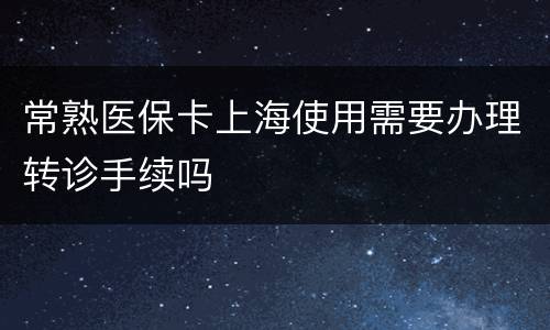 常熟医保卡上海使用需要办理转诊手续吗