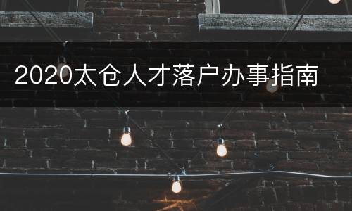 2020太仓人才落户办事指南