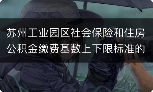 苏州工业园区社会保险和住房公积金缴费基数上下限标准的公告