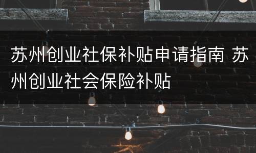 苏州创业社保补贴申请指南 苏州创业社会保险补贴