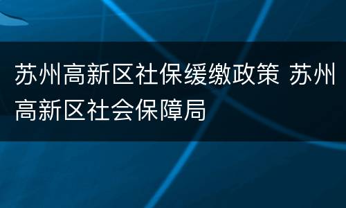 苏州高新区社保缓缴政策 苏州高新区社会保障局
