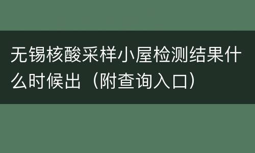 无锡核酸采样小屋检测结果什么时候出（附查询入口）