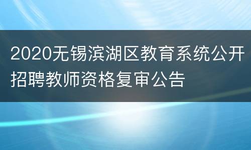 2020无锡滨湖区教育系统公开招聘教师资格复审公告